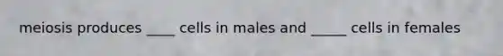 meiosis produces ____ cells in males and _____ cells in females