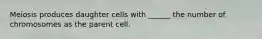 Meiosis produces daughter cells with ______ the number of chromosomes as the parent cell.