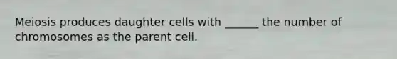 Meiosis produces daughter cells with ______ the number of chromosomes as the parent cell.