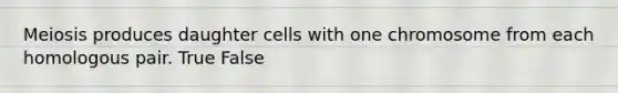 Meiosis produces daughter cells with one chromosome from each homologous pair. True False