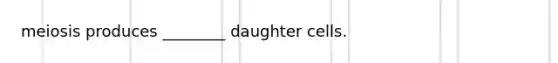 meiosis produces ________ daughter cells.