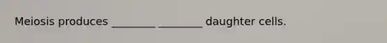 Meiosis produces ________ ________ daughter cells.