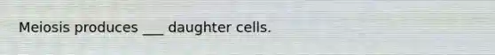 Meiosis produces ___ daughter cells.