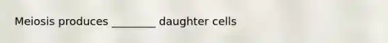 Meiosis produces ________ daughter cells