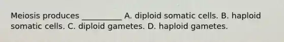 Meiosis produces __________ A. diploid somatic cells. B. haploid somatic cells. C. diploid gametes. D. haploid gametes.