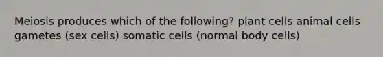 Meiosis produces which of the following? plant cells animal cells gametes (sex cells) somatic cells (normal body cells)