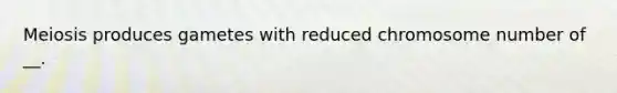 Meiosis produces gametes with reduced chromosome number of __.