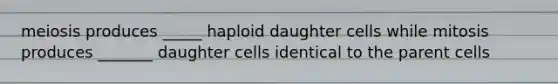 meiosis produces _____ haploid daughter cells while mitosis produces _______ daughter cells identical to the parent cells