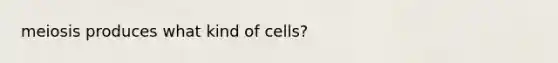 meiosis produces what kind of cells?