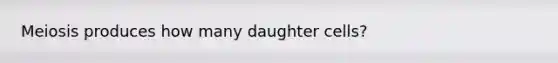 Meiosis produces how many daughter cells?