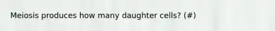 Meiosis produces how many daughter cells? (#)