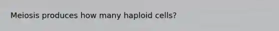 Meiosis produces how many haploid cells?