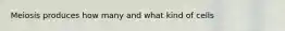 Meiosis produces how many and what kind of cells