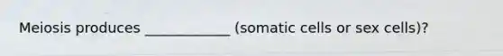 Meiosis produces ____________ (somatic cells or sex cells)?