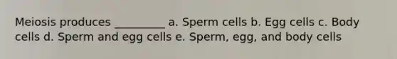 Meiosis produces _________ a. Sperm cells b. Egg cells c. Body cells d. Sperm and egg cells e. Sperm, egg, and body cells