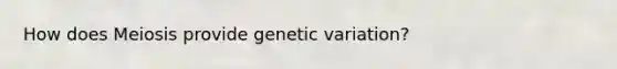 How does Meiosis provide genetic variation?