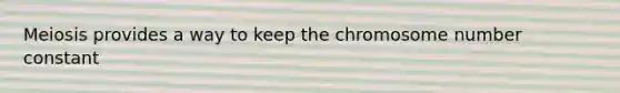 Meiosis provides a way to keep the chromosome number constant