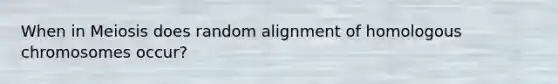 When in Meiosis does random alignment of homologous chromosomes occur?