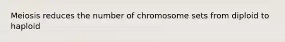 Meiosis reduces the number of chromosome sets from diploid to haploid