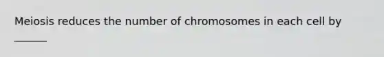 Meiosis reduces the number of chromosomes in each cell by ______