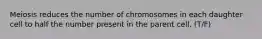 Meiosis reduces the number of chromosomes in each daughter cell to half the number present in the parent cell. (T/F)