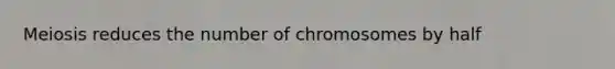 Meiosis reduces the number of chromosomes by half