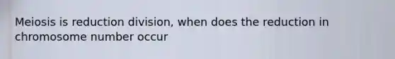 Meiosis is reduction division, when does the reduction in chromosome number occur