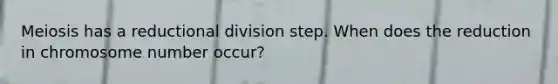 Meiosis has a reductional division step. When does the reduction in chromosome number occur?