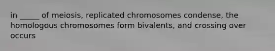 in _____ of meiosis, replicated chromosomes condense, the homologous chromosomes form bivalents, and crossing over occurs