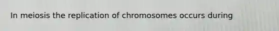 In meiosis the replication of chromosomes occurs during