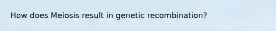 How does Meiosis result in genetic recombination?