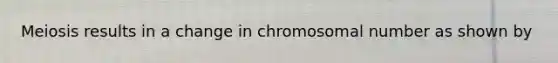 Meiosis results in a change in chromosomal number as shown by