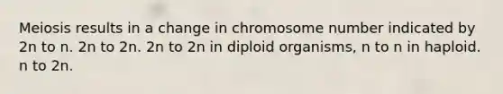 Meiosis results in a change in chromosome number indicated by 2n to n. 2n to 2n. 2n to 2n in diploid organisms, n to n in haploid. n to 2n.