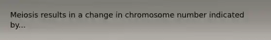 Meiosis results in a change in chromosome number indicated by...