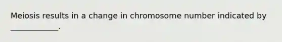 Meiosis results in a change in chromosome number indicated by ____________.