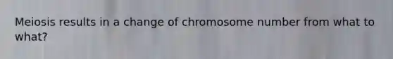 Meiosis results in a change of chromosome number from what to what?