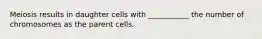 Meiosis results in daughter cells with ___________ the number of chromosomes as the parent cells.