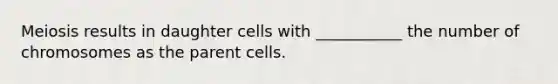 Meiosis results in daughter cells with ___________ the number of chromosomes as the parent cells.