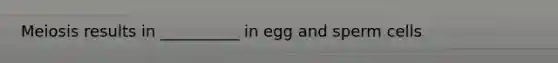 Meiosis results in __________ in egg and sperm cells