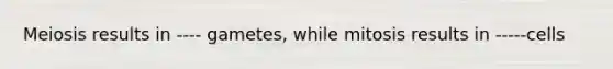 Meiosis results in ---- gametes, while mitosis results in -----cells