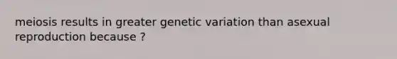 meiosis results in greater genetic variation than asexual reproduction because ?