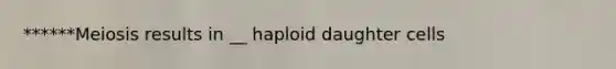 ******Meiosis results in __ haploid daughter cells