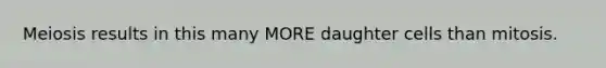 Meiosis results in this many MORE daughter cells than mitosis.