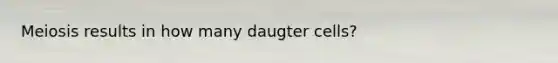 Meiosis results in how many daugter cells?