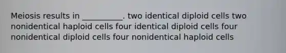 Meiosis results in __________. two identical diploid cells two nonidentical haploid cells four identical diploid cells four nonidentical diploid cells four nonidentical haploid cells