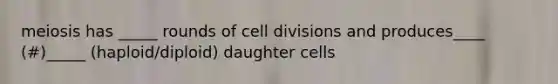 meiosis has _____ rounds of cell divisions and produces____ (#)_____ (haploid/diploid) daughter cells