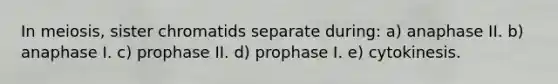 In meiosis, sister chromatids separate during: a) anaphase II. b) anaphase I. c) prophase II. d) prophase I. e) cytokinesis.