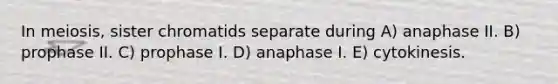 In meiosis, sister chromatids separate during A) anaphase II. B) prophase II. C) prophase I. D) anaphase I. E) cytokinesis.