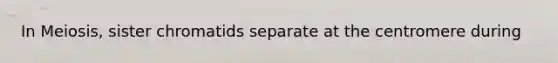 In Meiosis, sister chromatids separate at the centromere during