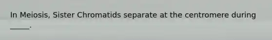In Meiosis, Sister Chromatids separate at the centromere during _____.
